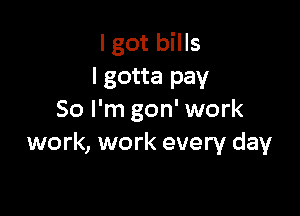 I got bills
I gotta pay

50 I'm gon' work
work, work every day