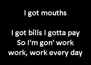 I got mouths

I got bills I gotta pay
80 I'm gon' work
work, work every day