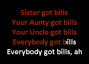 Sister got bills
Your Aunty got bills

Your Uncle got bills
Everybody got bills
Everybody got bills, ah