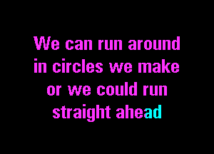 We can run around
in circles we make

or we could run
straight ahead