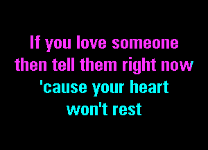 If you love someone
then tell them right now

'cause your heart
won't rest