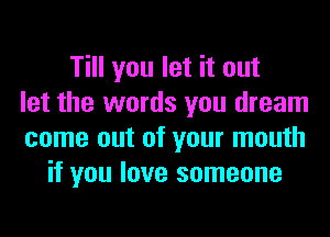 Till you let it out
let the words you dream
come out of your mouth
if you love someone