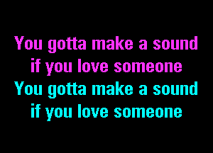 You gotta make a sound
if you love someone
You gotta make a sound
if you love someone