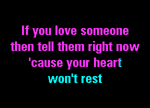 If you love someone
then tell them right now

'cause your heart
won't rest