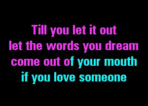 Till you let it out
let the words you dream
come out of your mouth
if you love someone