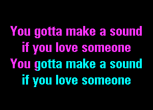 You gotta make a sound
if you love someone
You gotta make a sound
if you love someone