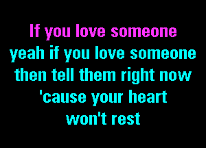 If you love someone
yeah if you love someone
then tell them right now
'cause your heart
won't rest