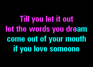 Till you let it out
let the words you dream
come out of your mouth
if you love someone