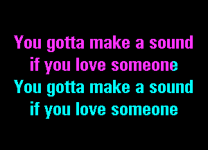 You gotta make a sound
if you love someone
You gotta make a sound
if you love someone
