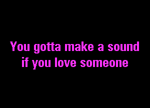 You gotta make a sound

if you love someone