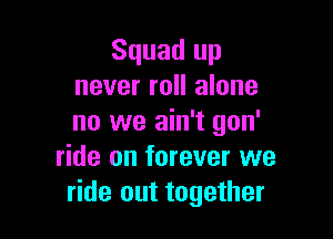 Squad up
never roll alone

no we ain't gon'
ride on forever we
ride out together