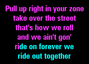Pull up right in your zone
take over the street
that's how we roll
and we ain't gon'
ride on forever we
ride out together