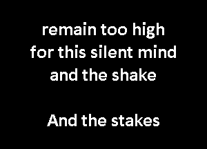 remain too high
for this silent mind

and the shake

And the stakes