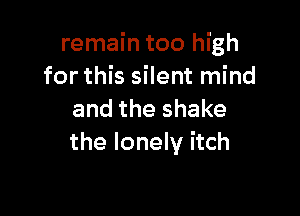 remain too high
for this silent mind

and the shake
the lonely itch