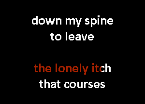 down my spine
toleave

the lonely itch
that courses