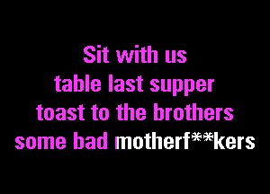 Sit with us
table last supper

toast to the brothers
some had motherfwkers