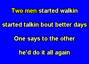 Two men started walkin
started talkin bout better days
One says to the other

he'd do it all again