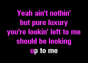 Yeah ain't nothin'
but pure luxury

you're lookin' left to me
should be looking
up to me