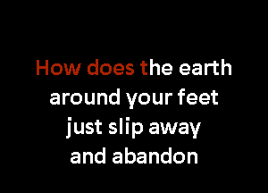 How does the earth

around your feet
just slip away
and abandon