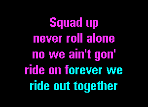 Squad up
never roll alone

no we ain't gon'
ride on forever we
ride out together