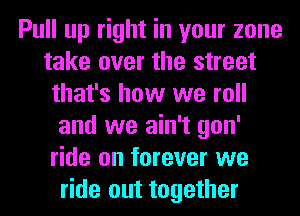 Pull up right in your zone
take over the street
that's how we roll
and we ain't gon'
ride on forever we
ride out together