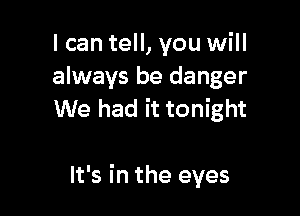 I can tell, you will
always be danger
We had it tonight

It's in the eyes