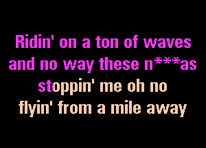 Ridin' on a ton of waves
and no way these neeewas

stoppin' me oh no
flyin' from a mile away