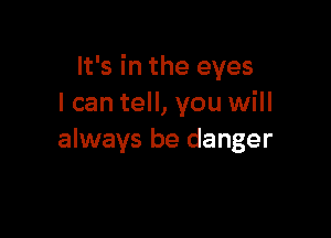 It's in the eyes
I can tell, you will

always be danger