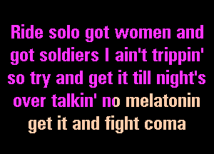 Ride solo got women and
got soldiers I ain't trippin'
so try and get it till night's
over talkin' no melatonin
get it and fight coma
