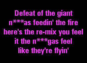 Defeat of the giant
nmeeas feedin' the fire
here's the re-mix you feel
it the nmmgas feel
like they're tlyin'