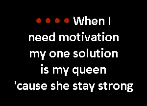 0 0 0 0 When I
need motivation

my one solution
is my queen
'cause she stay strong