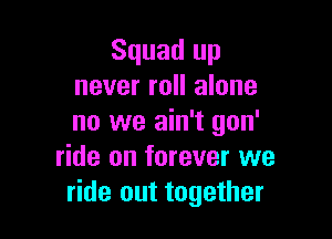 Squad up
never roll alone

no we ain't gon'
ride on forever we
ride out together