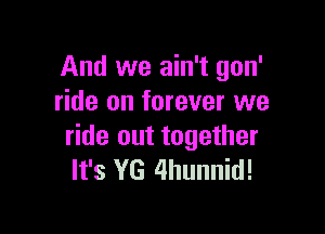 And we ain't gon'
ride on forever we

ride out together
It's YG 4hunnid!