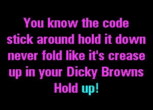 You know the code
stick around hold it down
never fold like it's crease
up in your Dicky Browns

Hold up!