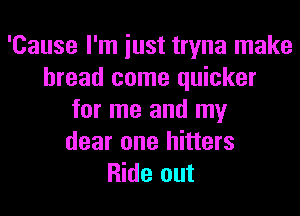 'Cause I'm iust tryna make
bread come quicker
for me and my
dear one hitters
Ride out