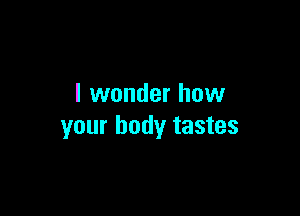 I wonder how

your body tastes