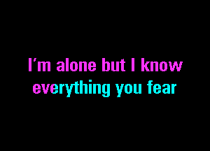 I'm alone but I know

everything you fear