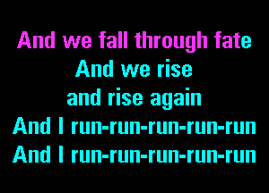 And we fall through fate
And we rise
and rise again
And I run-run-run-run-run
And I run-run-run-run-run