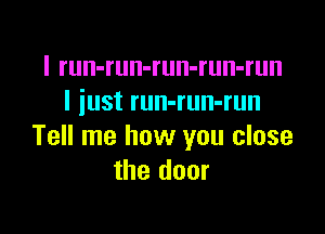 I run-run-run-run-run
I iust run-run-run

Tell me how you close
the door