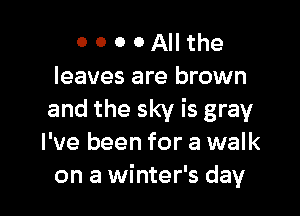 O 0 0 0 All the
leaves are brown

and the sky is gray
I've been for a walk
on a winter's day