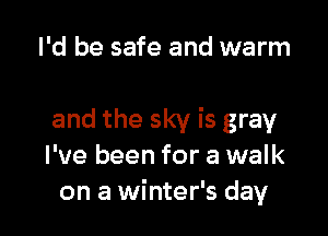 I'd be safe and warm

and the sky is gray
I've been for a walk
on a winter's day