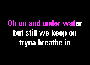 on on and under water

but still we keep on
tryna breathe in