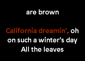 are brown

California dreamin', oh
on such a winter's day
All the leaves