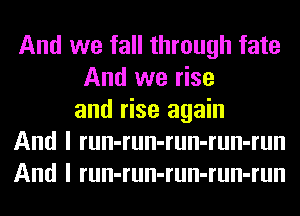 And we fall through fate
And we rise
and rise again
And I run-run-run-run-run
And I run-run-run-run-run