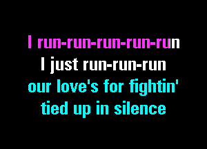 I run-run-run-run-run
I iust run-run-run
our love's for fightin'
tied up in silence