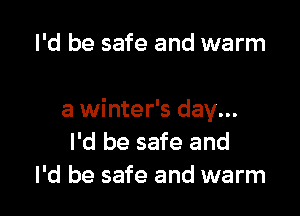 I'd be safe and warm

a winter's day...
I'd be safe and
I'd be safe and warm
