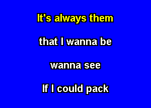 It's always them
that I wanna be

wanna see

If I could pack