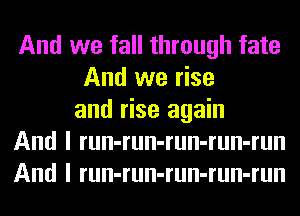 And we fall through fate
And we rise
and rise again
And I run-run-run-run-run
And I run-run-run-run-run