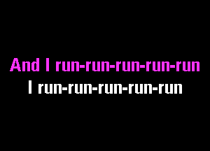 And I run-run-run-run-run

I run-run-run-run-run