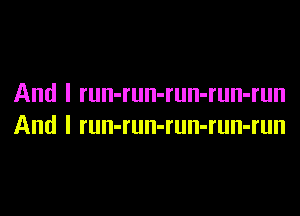 And I run-run-run-run-run

And I run-run-run-run-run